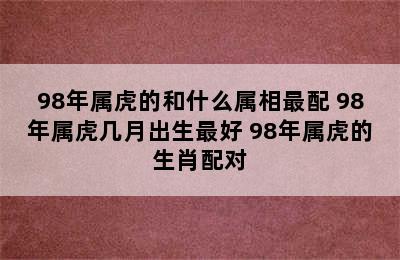 98年属虎的和什么属相最配 98年属虎几月出生最好 98年属虎的生肖配对